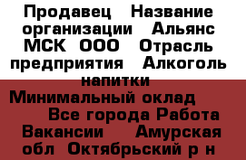 Продавец › Название организации ­ Альянс-МСК, ООО › Отрасль предприятия ­ Алкоголь, напитки › Минимальный оклад ­ 25 000 - Все города Работа » Вакансии   . Амурская обл.,Октябрьский р-н